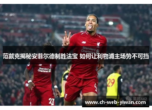 范戴克揭秘安菲尔德制胜法宝 如何让利物浦主场势不可挡