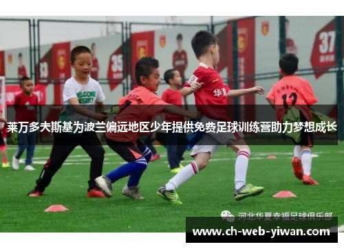 莱万多夫斯基为波兰偏远地区少年提供免费足球训练营助力梦想成长