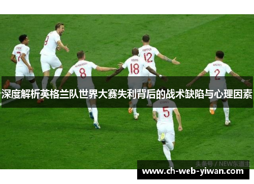 深度解析英格兰队世界大赛失利背后的战术缺陷与心理因素