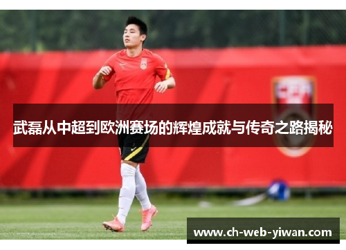 武磊从中超到欧洲赛场的辉煌成就与传奇之路揭秘