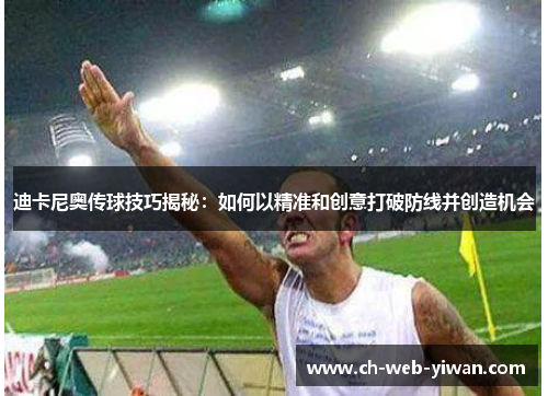 迪卡尼奥传球技巧揭秘：如何以精准和创意打破防线并创造机会