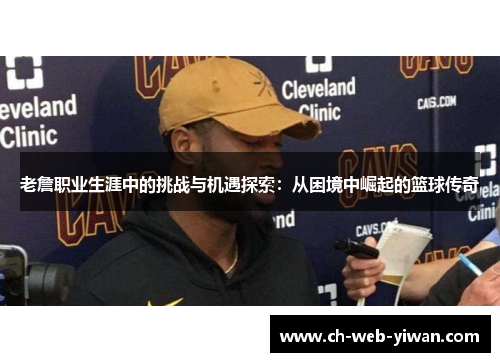 老詹职业生涯中的挑战与机遇探索:从困境中崛起的篮球传奇 老詹职业生涯中的挑战与机遇探索:从困境中崛起的篮球传奇