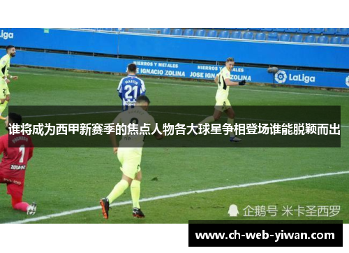 谁将成为西甲新赛季的焦点人物各大球星争相登场谁能脱颖而出
