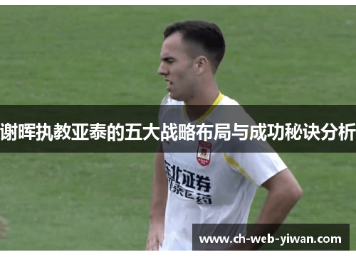 谢晖执教亚泰的五大战略布局与成功秘诀分析 谢晖执教亚泰的五大战略布局与成功秘诀分析