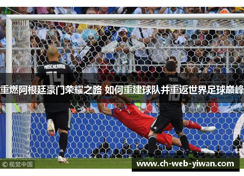 重燃阿根廷豪门荣耀之路 如何重建球队并重返世界足球巅峰 重燃阿根廷豪门荣耀之路 如何重建球队并重返世界足球巅峰