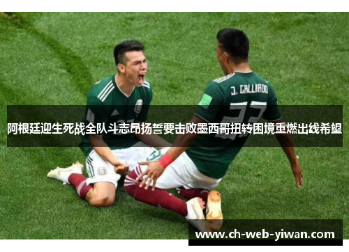 阿根廷迎生死战全队斗志昂扬誓要击败墨西哥扭转困境重燃出线希望