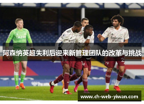阿森纳英超失利后迎来新管理团队的改革与挑战