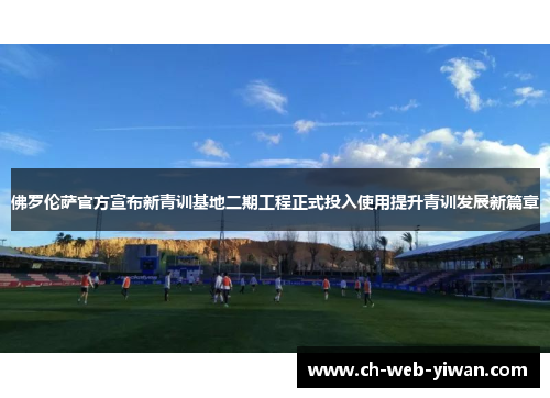 佛罗伦萨官方宣布新青训基地二期工程正式投入使用提升青训发展新篇章 佛罗伦萨官方宣布新青训基地二期工程正式投入使用提升青训发展新篇章