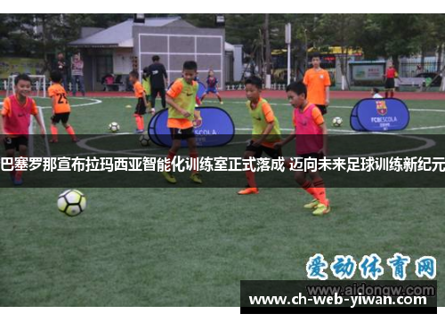 巴塞罗那宣布拉玛西亚智能化训练室正式落成 迈向未来足球训练新纪元 巴塞罗那宣布拉玛西亚智能化训练室正式落成 迈向未来足球训练新纪元