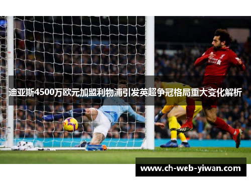 迪亚斯4500万欧元加盟利物浦引发英超争冠格局重大变化解析