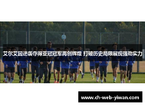 艾尔艾因逆袭夺得亚冠冠军再创辉煌 打破历史局限展现强劲实力 艾尔艾因逆袭夺得亚冠冠军再创辉煌 打破历史局限展现强劲实力
