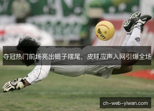 夺冠热门前场亮出蝎子摆尾，皮球应声入网引爆全场